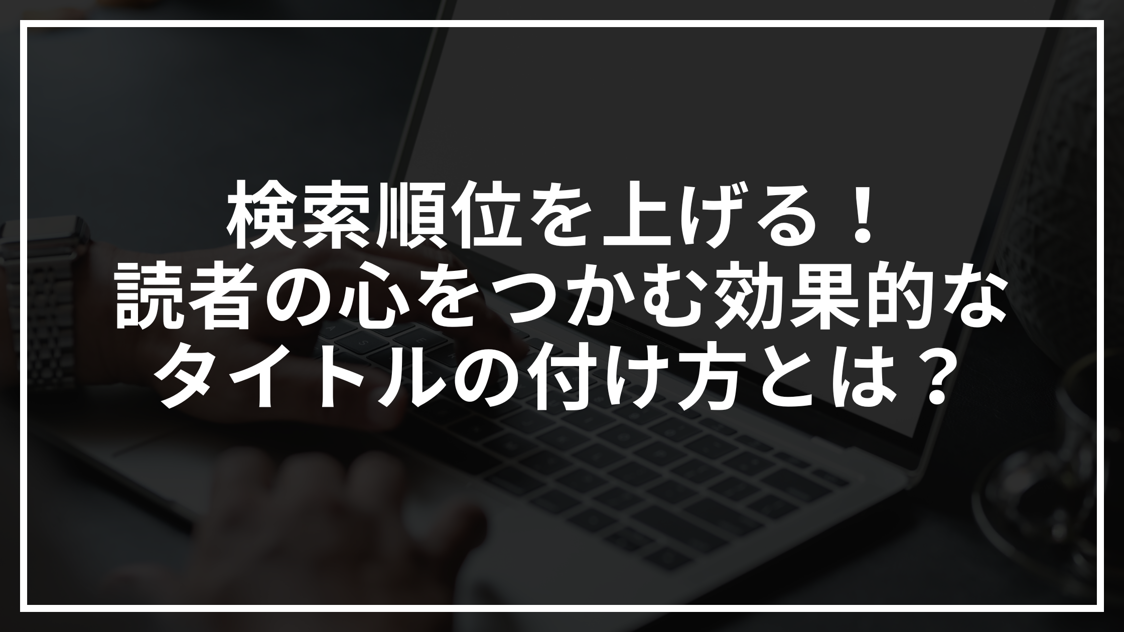 検索順位を上げる！読者の心をつかむ効果的なタイトルの付け方とは？